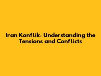 Iran Konflik: Understanding the Tensions and Conflicts
