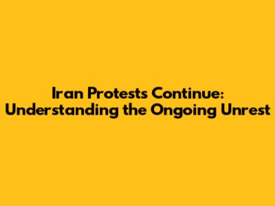 Iran Protests Continue: Understanding the Ongoing Unrest
