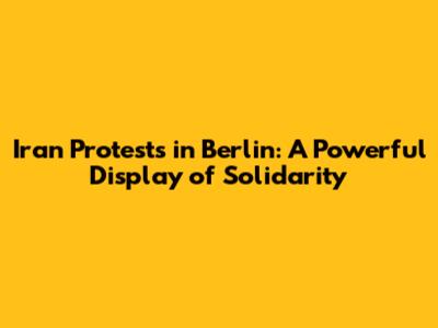 Iran Protests in Berlin: A Powerful Display of Solidarity