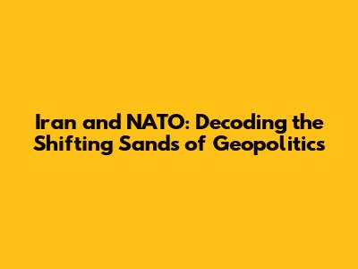 Iran and NATO: Decoding the Shifting Sands of Geopolitics
