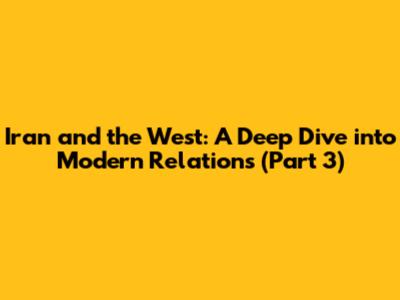 Iran and the West: A Deep Dive into Modern Relations (Part 3)