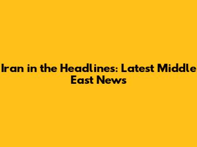 Iran in the Headlines: Latest Middle East News
