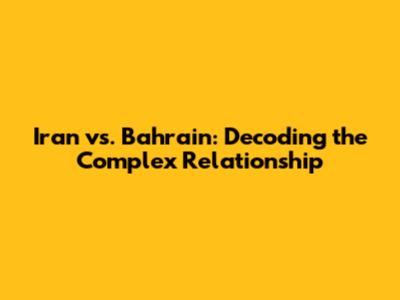 Iran vs. Bahrain: Decoding the Complex Relationship