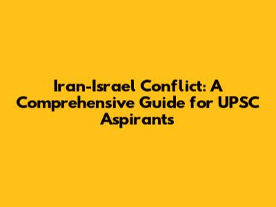 Iran-Israel Conflict: A Comprehensive Guide for UPSC Aspirants