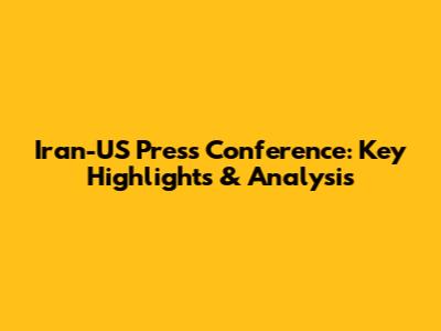 Iran-US Press Conference: Key Highlights & Analysis