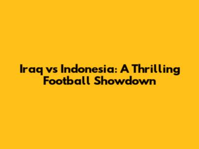 Iraq vs Indonesia: A Thrilling Football Showdown