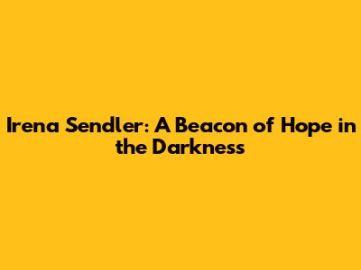 Irena Sendler: A Beacon of Hope in the Darkness