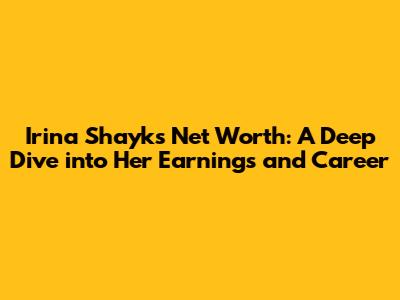 Irina Shayk's Net Worth: A Deep Dive into Her Earnings and Career