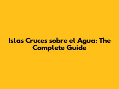 Islas Cruces sobre el Agua: The Complete Guide