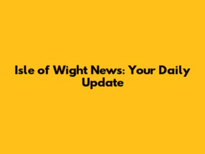 Isle of Wight News: Your Daily Update