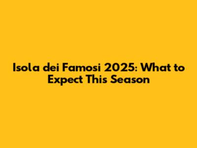 Isola dei Famosi 2025: What to Expect This Season
