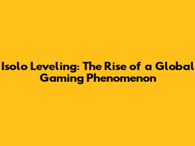 Isolo Leveling: The Rise of a Global Gaming Phenomenon