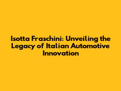 Isotta Fraschini: Unveiling the Legacy of Italian Automotive Innovation