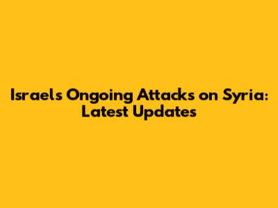 Israel's Ongoing Attacks on Syria: Latest Updates