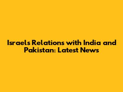Israel's Relations with India and Pakistan: Latest News