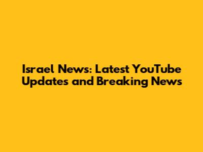Israel News: Latest YouTube Updates and Breaking News