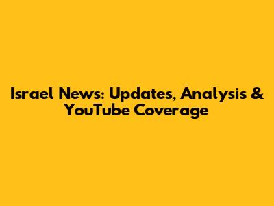 Israel News: Updates, Analysis & YouTube Coverage