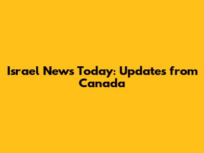 Israel News Today: Updates from Canada