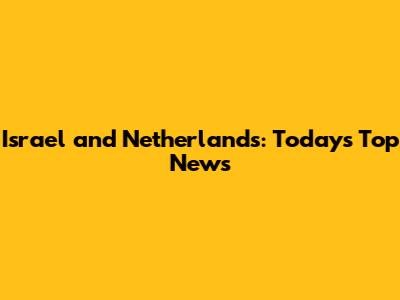 Israel and Netherlands: Today's Top News