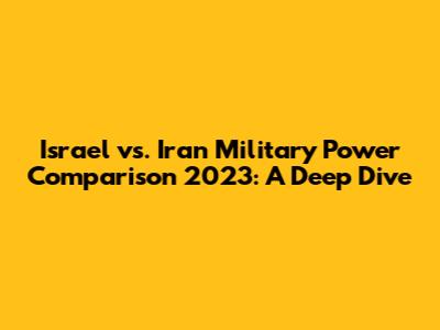 Israel vs. Iran Military Power Comparison 2023: A Deep Dive
