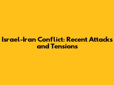 Israel-Iran Conflict: Recent Attacks and Tensions