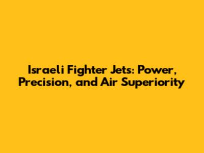 Israeli Fighter Jets: Power, Precision, and Air Superiority