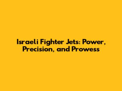 Israeli Fighter Jets: Power, Precision, and Prowess