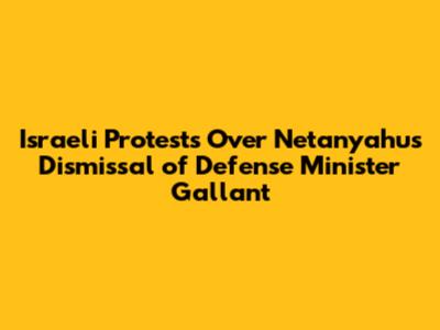 Israeli Protests Over Netanyahu's Dismissal of Defense Minister Gallant