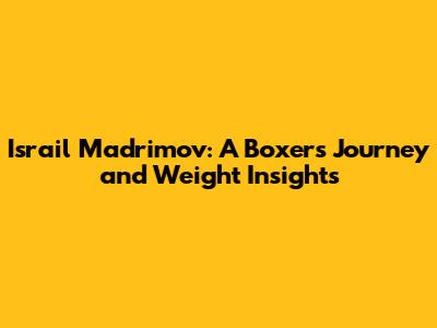 Israil Madrimov: A Boxer's Journey and Weight Insights
