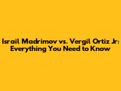 Israil Madrimov vs. Vergil Ortiz Jr: Everything You Need to Know
