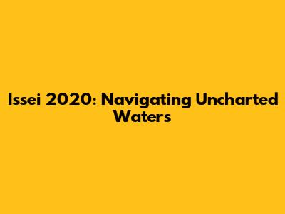 Issei 2020: Navigating Uncharted Waters