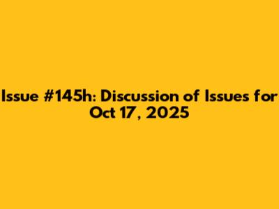 Issue #145h: Discussion of Issues for Oct 17, 2025