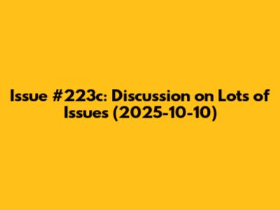 Issue #223c: Discussion on Lots of Issues (2025-10-10)