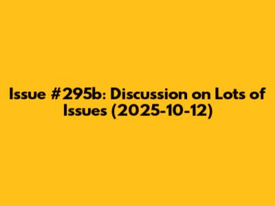 Issue #295b: Discussion on Lots of Issues (2025-10-12)