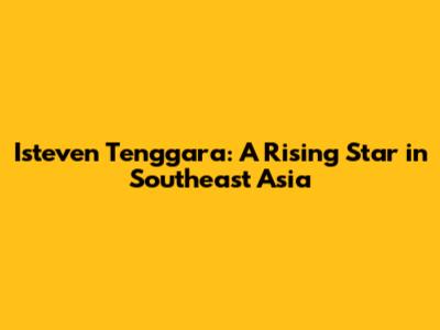 Isteven Tenggara: A Rising Star in Southeast Asia