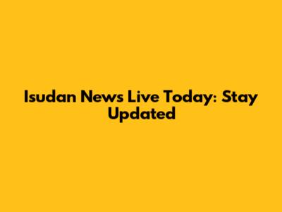 Isudan News Live Today: Stay Updated