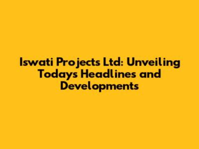 Iswati Projects Ltd: Unveiling Today's Headlines and Developments