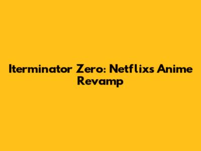 Iterminator Zero: Netflix's Anime Revamp