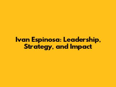 Ivan Espinosa: Leadership, Strategy, and Impact