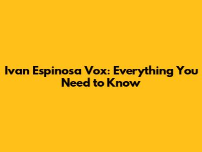 Ivan Espinosa Vox: Everything You Need to Know