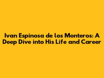 Ivan Espinosa de los Monteros: A Deep Dive into His Life and Career
