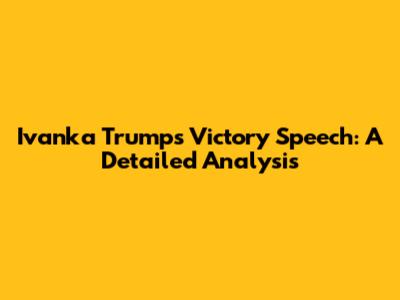 Ivanka Trump's Victory Speech: A Detailed Analysis
