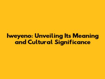 Iweyeno: Unveiling Its Meaning and Cultural Significance
