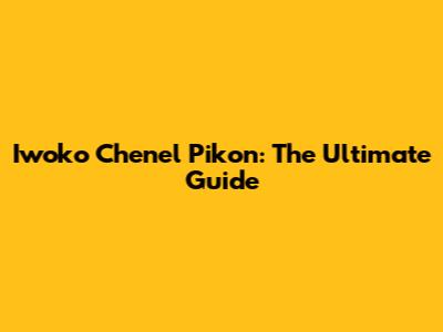 Iwoko Chenel Pikon: The Ultimate Guide