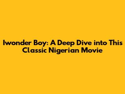 Iwonder Boy: A Deep Dive into This Classic Nigerian Movie