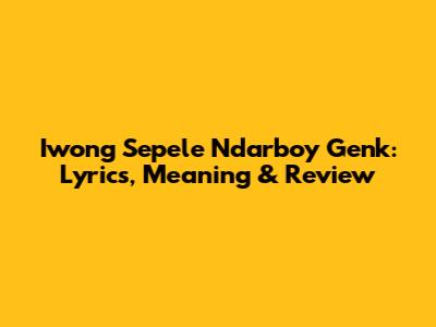 Iwong Sepele Ndarboy Genk: Lyrics, Meaning & Review