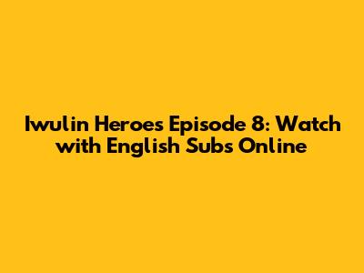 Iwulin Heroes Episode 8: Watch with English Subs Online
