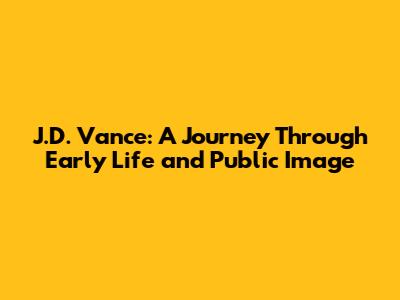 J.D. Vance: A Journey Through Early Life and Public Image