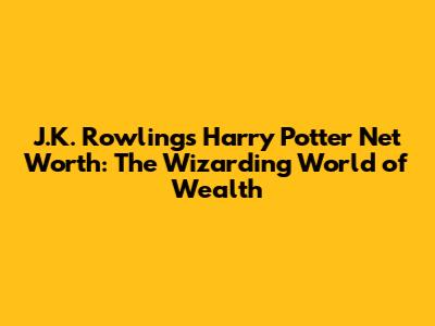 J.K. Rowling's Harry Potter Net Worth: The Wizarding World of Wealth
