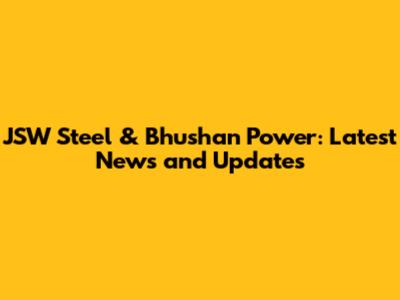JSW Steel & Bhushan Power: Latest News and Updates